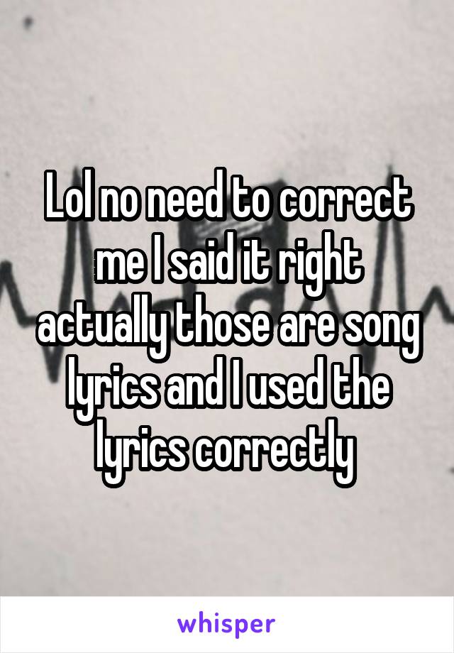 Lol no need to correct me I said it right actually those are song lyrics and I used the lyrics correctly 