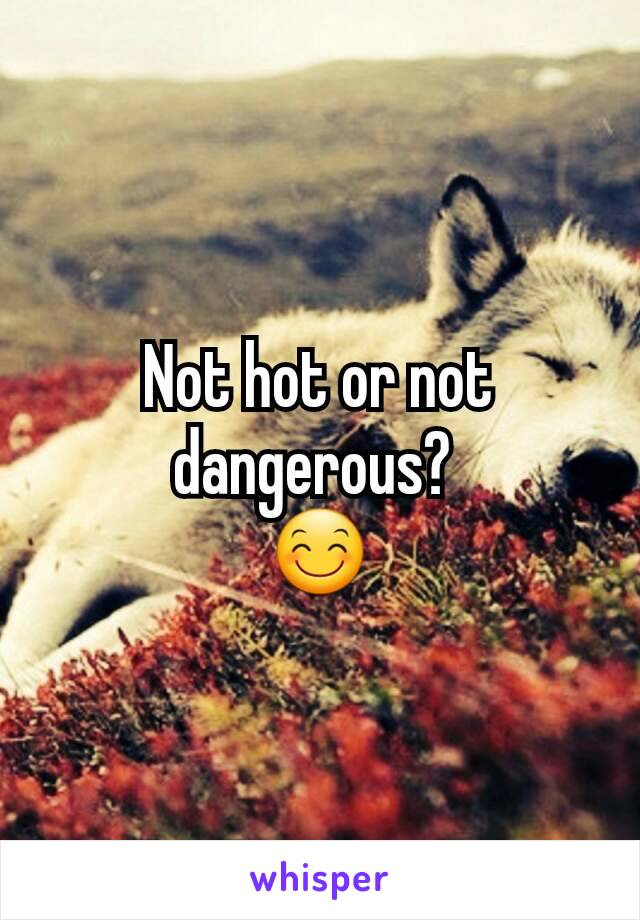 Not hot or not dangerous? 
😊
