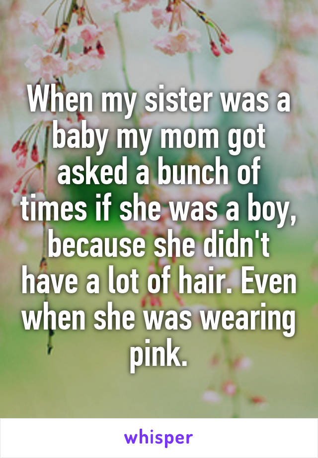 When my sister was a baby my mom got asked a bunch of times if she was a boy, because she didn't have a lot of hair. Even when she was wearing pink.