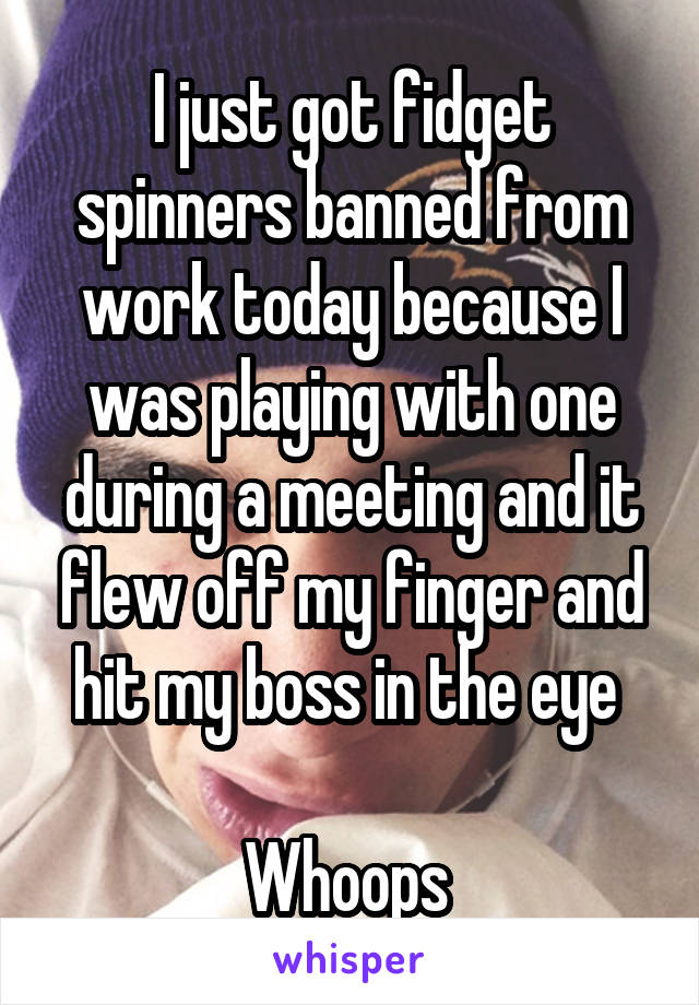 I just got fidget spinners banned from work today because I was playing with one during a meeting and it flew off my finger and hit my boss in the eye 

Whoops 