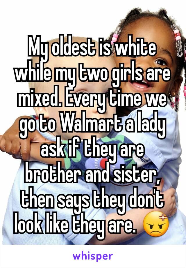 My oldest is white while my two girls are mixed. Every time we go to Walmart a lady ask if they are brother and sister, then says they don't look like they are. 😡