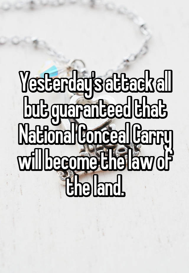 Yesterday's attack all but guaranteed that National Conceal Carry will become the law of the land.