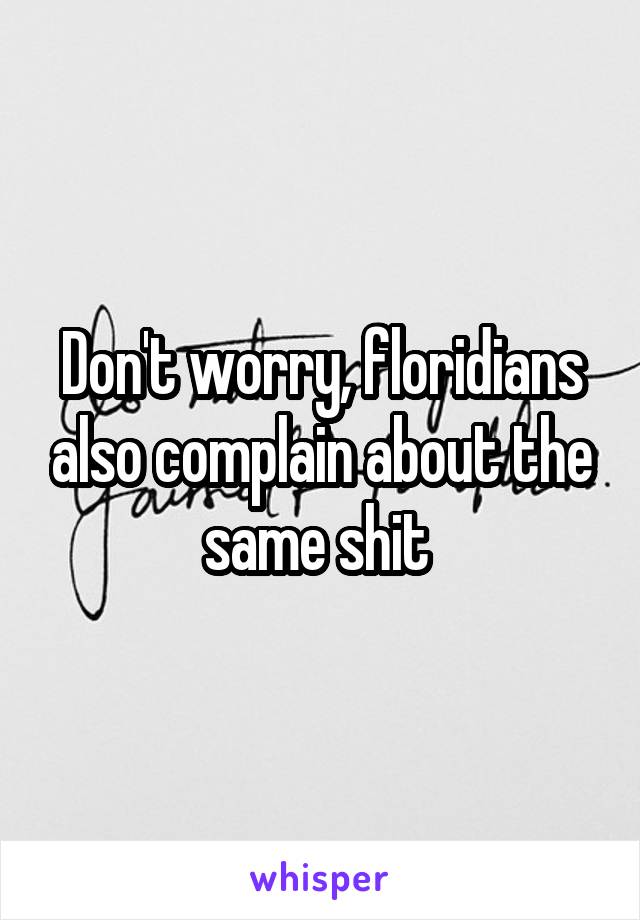 Don't worry, floridians also complain about the same shit 