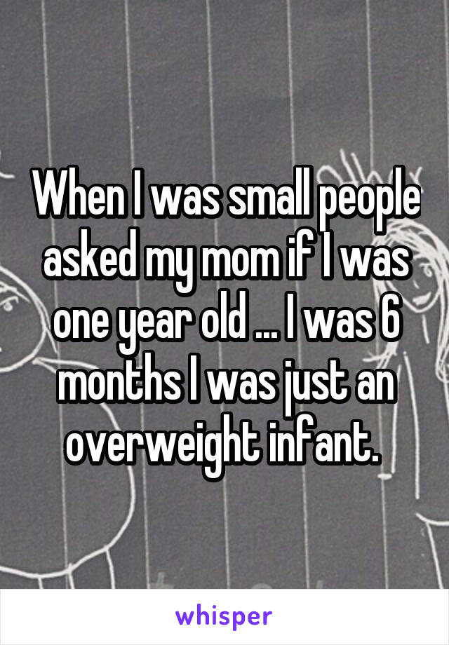 When I was small people asked my mom if I was one year old ... I was 6 months I was just an overweight infant. 