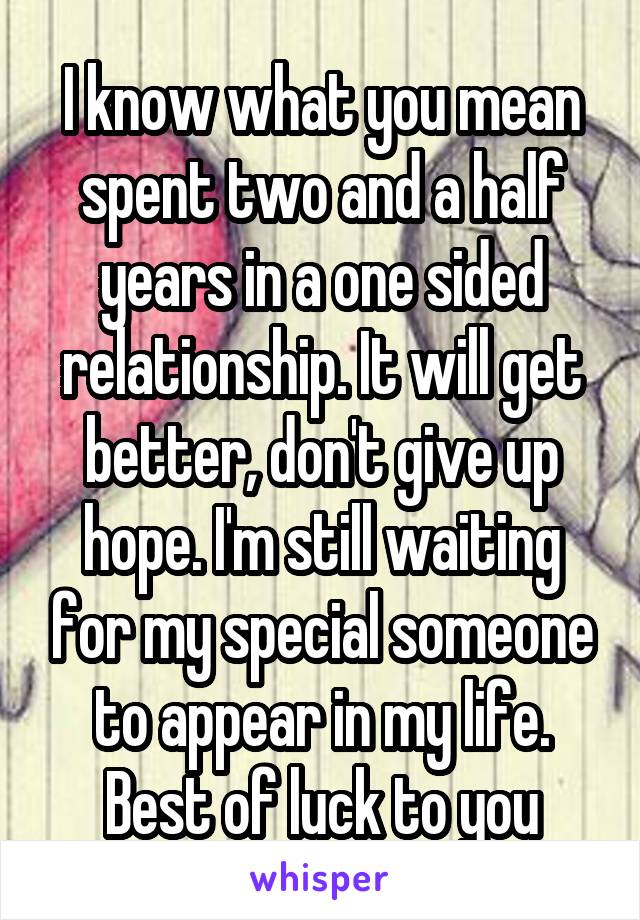 I know what you mean spent two and a half years in a one sided relationship. It will get better, don't give up hope. I'm still waiting for my special someone to appear in my life. Best of luck to you