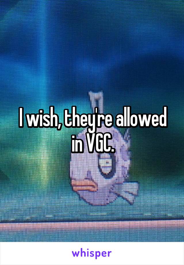 I wish, they're allowed in VGC.