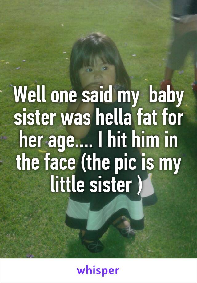 Well one said my  baby sister was hella fat for her age.... I hit him in the face (the pic is my little sister ) 