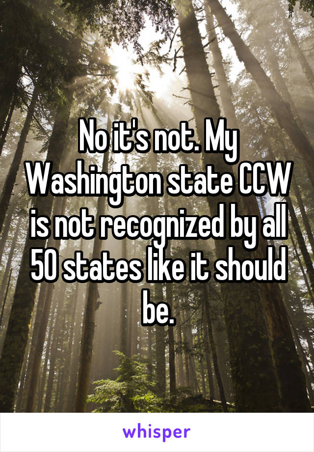 No it's not. My Washington state CCW is not recognized by all 50 states like it should be.