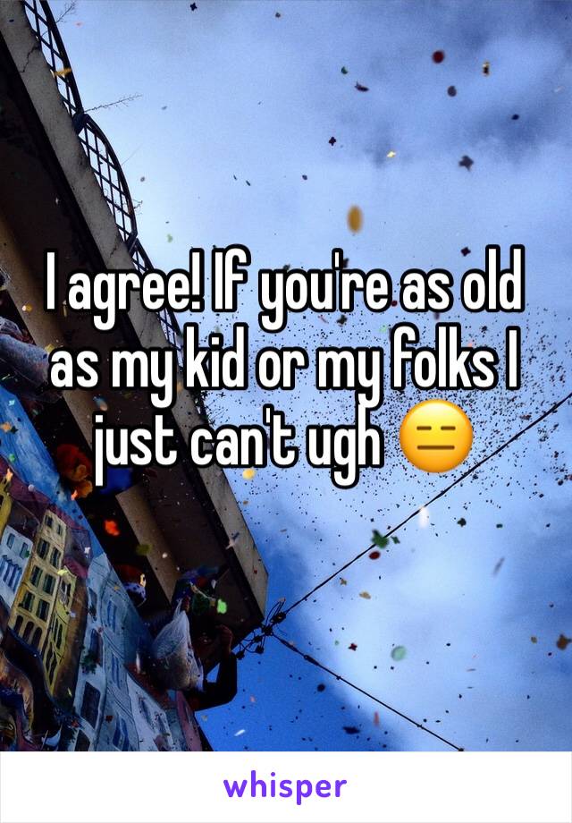 I agree! If you're as old as my kid or my folks I just can't ugh 😑 