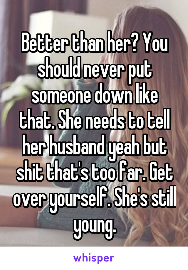 Better than her? You should never put someone down like that. She needs to tell her husband yeah but shit that's too far. Get over yourself. She's still young.