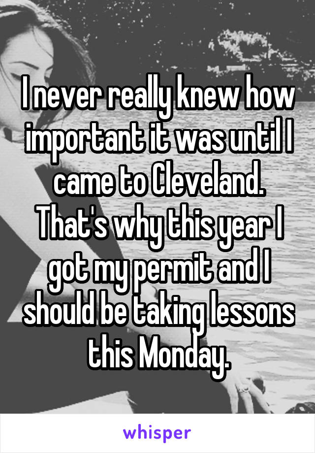 I never really knew how important it was until I came to Cleveland. That's why this year I got my permit and I should be taking lessons this Monday.