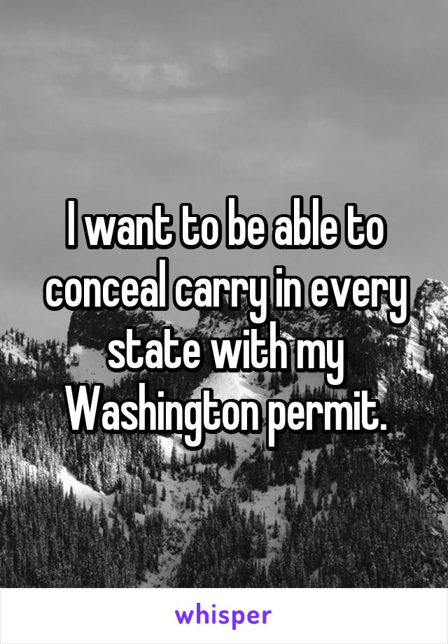 I want to be able to conceal carry in every state with my Washington permit.