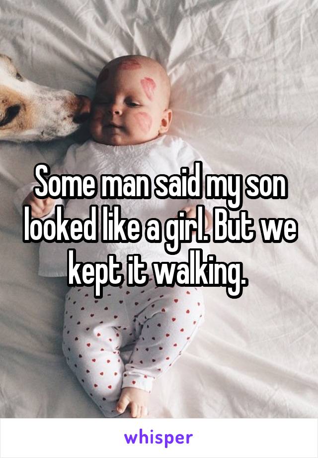 Some man said my son looked like a girl. But we kept it walking. 