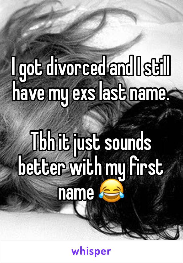 I got divorced and I still have my exs last name. 

Tbh it just sounds better with my first name 😂