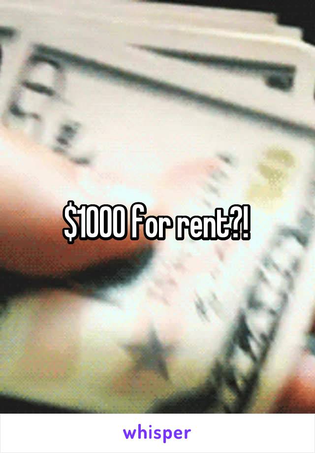 $1000 for rent?! 