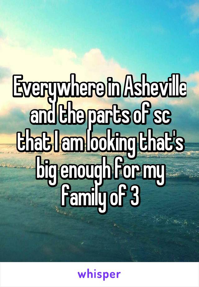 Everywhere in Asheville and the parts of sc that I am looking that's big enough for my family of 3