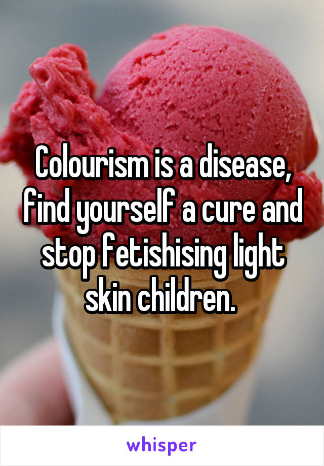 Colourism is a disease, find yourself a cure and stop fetishising light skin children. 