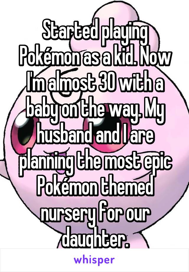 Started playing Pokémon as a kid. Now I'm almost 30 with a baby on the way. My husband and I are planning the most epic Pokémon themed nursery for our daughter.