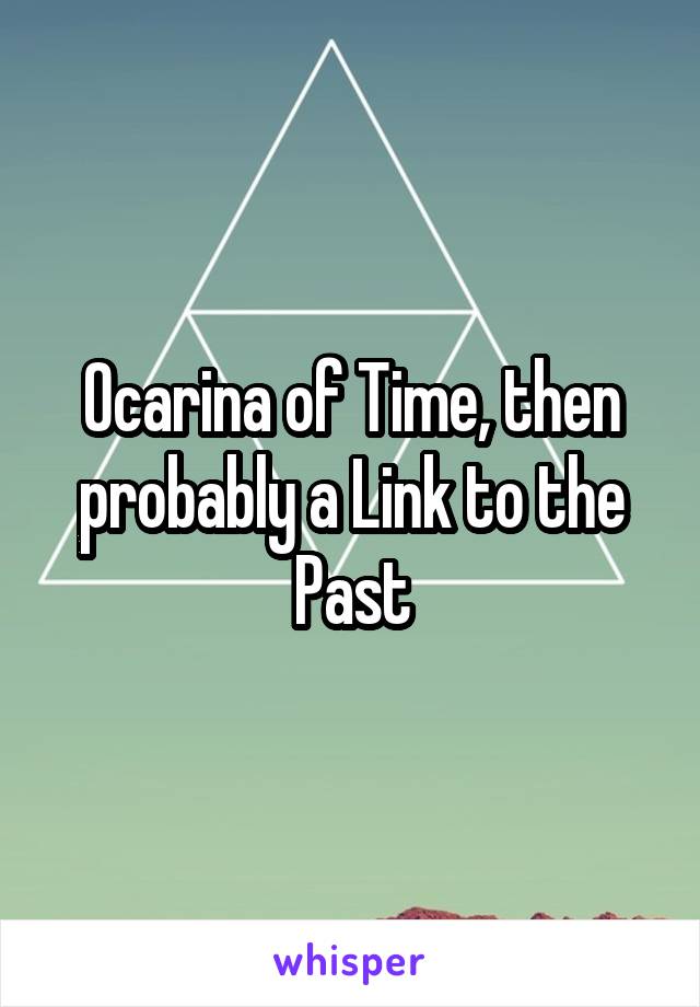 Ocarina of Time, then probably a Link to the Past