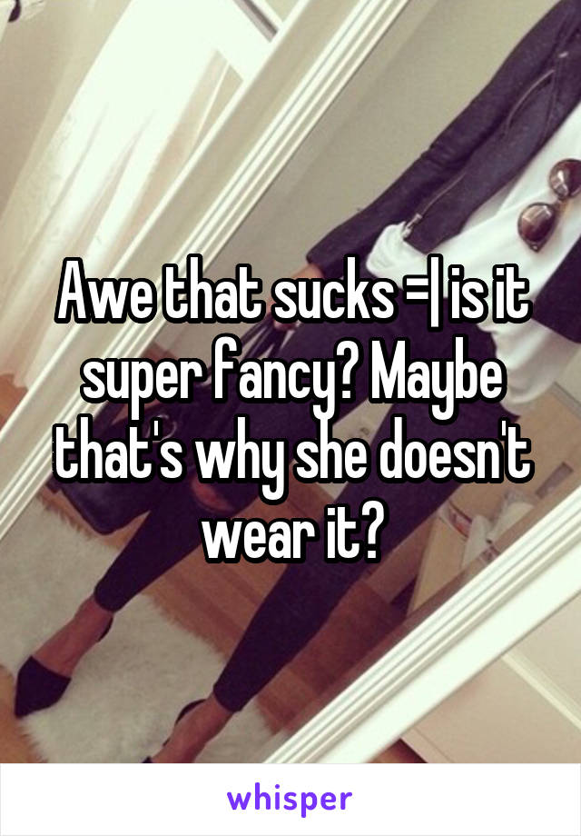 Awe that sucks =| is it super fancy? Maybe that's why she doesn't wear it?