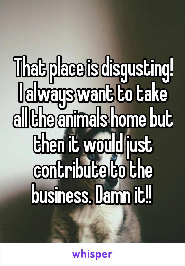 That place is disgusting! I always want to take all the animals home but then it would just contribute to the business. Damn it!! 