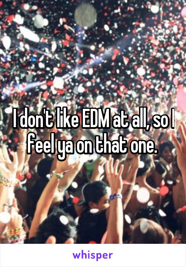 I don't like EDM at all, so I feel ya on that one. 