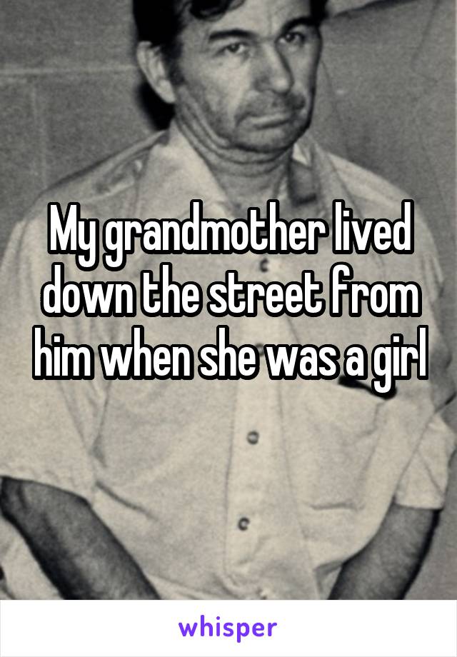 My grandmother lived down the street from him when she was a girl 