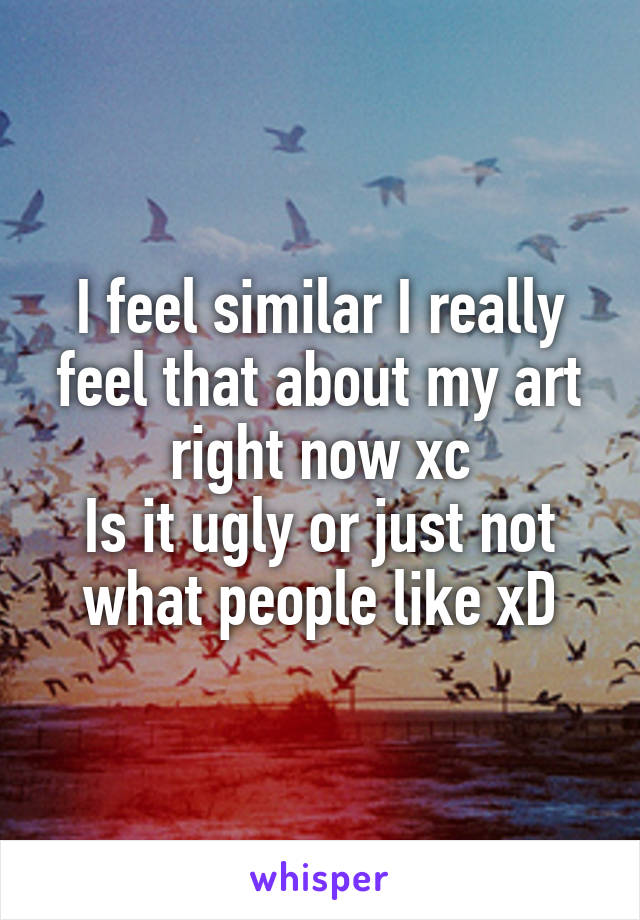 I feel similar I really feel that about my art right now xc
Is it ugly or just not what people like xD