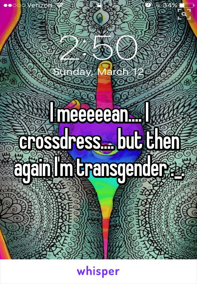 I meeeeean.... I crossdress.... but then again I'm transgender ._.