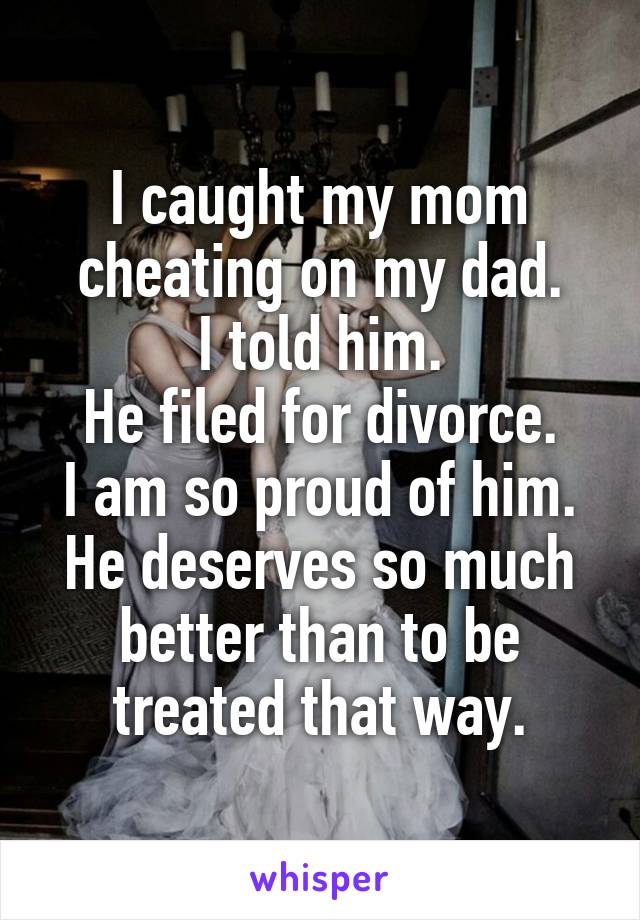 I caught my mom cheating on my dad.
I told him.
He filed for divorce.
I am so proud of him.
He deserves so much better than to be treated that way.