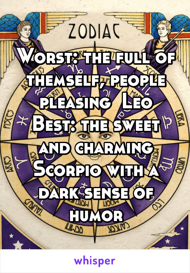 Worst: the full of themself, people pleasing  Leo
Best: the sweet and charming Scorpio with a dark sense of humor