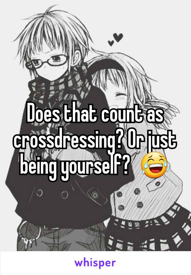 Does that count as crossdressing? Or just being yourself?  😂