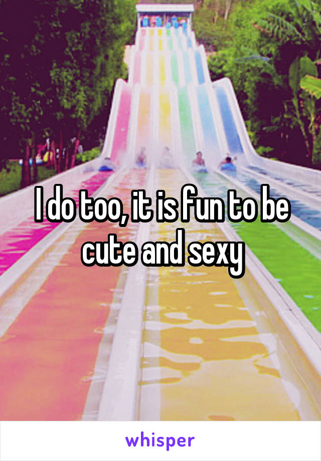 I do too, it is fun to be cute and sexy