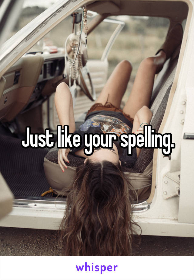 Just like your spelling.