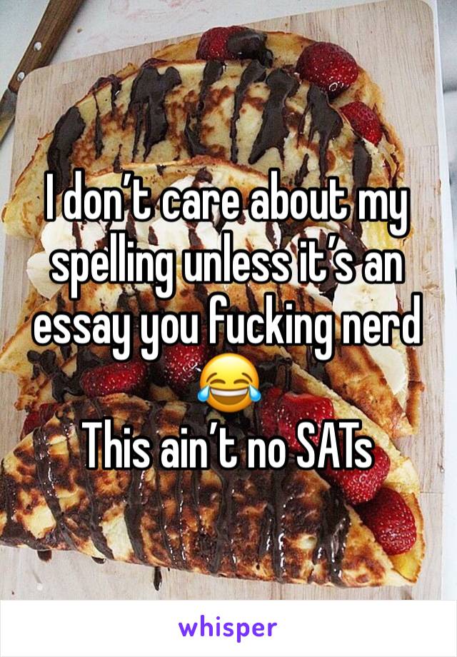 I don’t care about my spelling unless it’s an essay you fucking nerd 😂
This ain’t no SATs