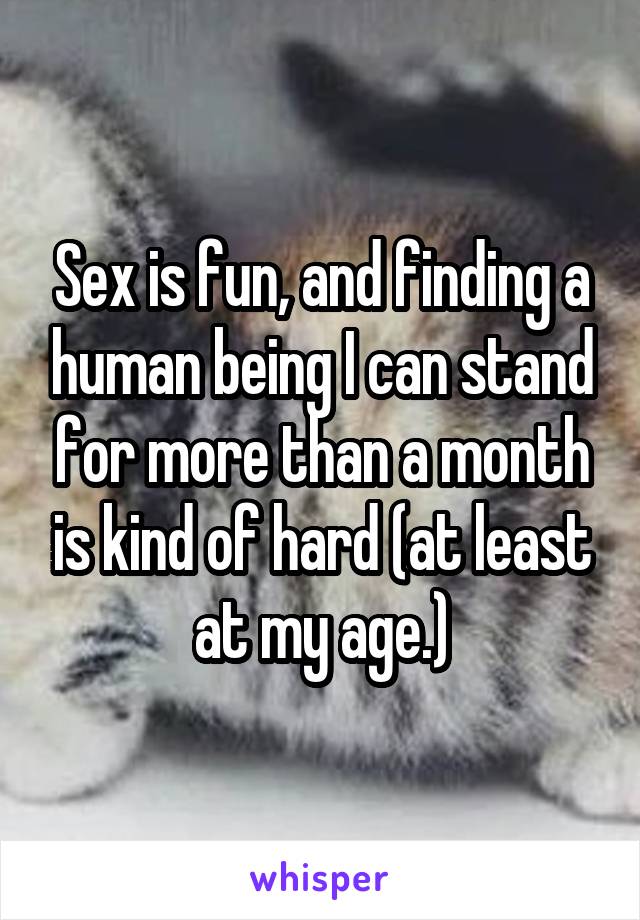 Sex is fun, and finding a human being I can stand for more than a month is kind of hard (at least at my age.)