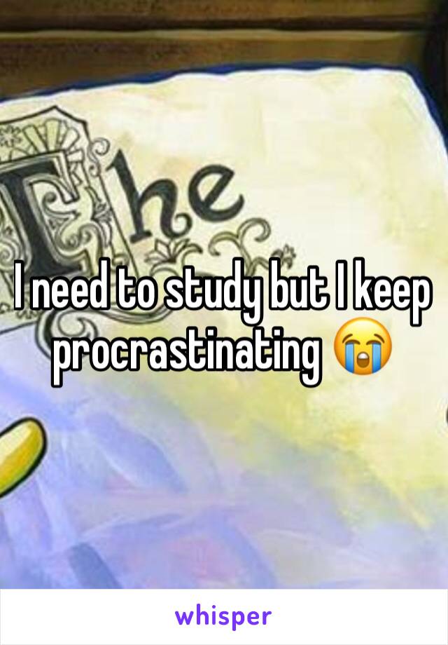 I need to study but I keep procrastinating 😭
