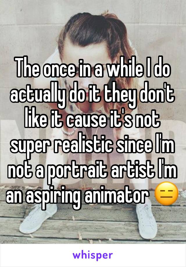 The once in a while I do actually do it they don't like it cause it's not super realistic since I'm not a portrait artist I'm an aspiring animator 😑
