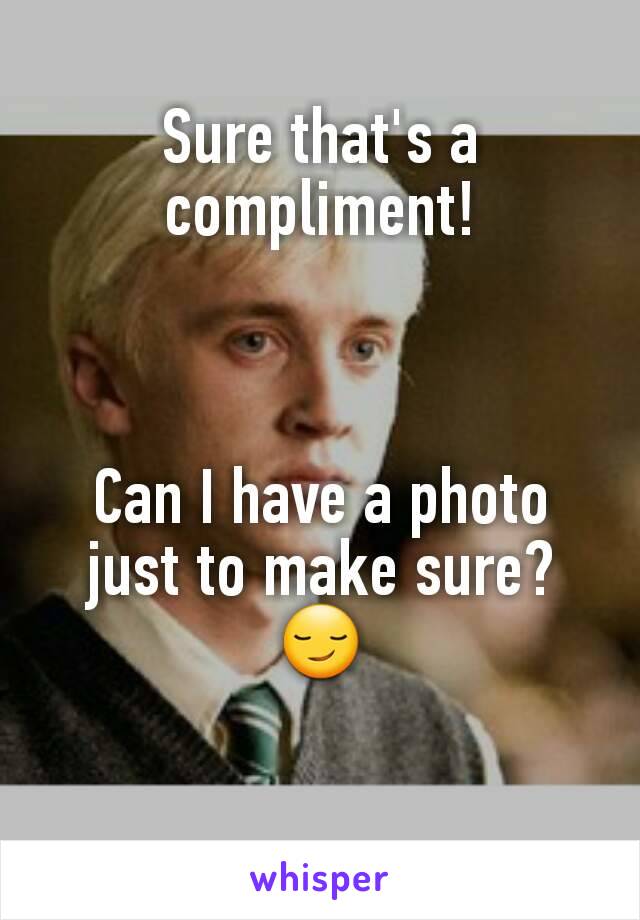 Sure that's a compliment!



Can I have a photo just to make sure? 😏