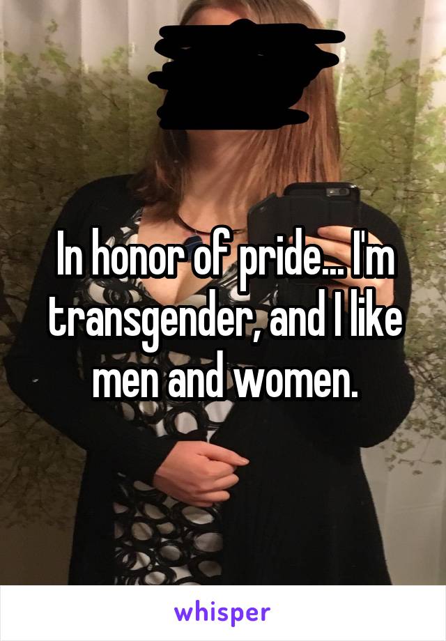 In honor of pride... I'm transgender, and I like men and women.