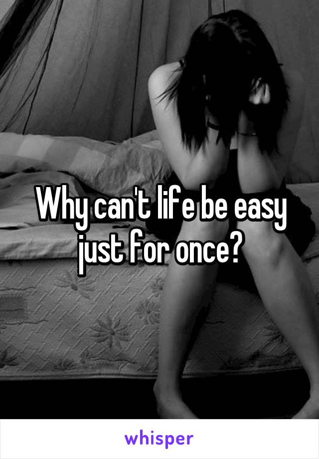 Why can't life be easy just for once?