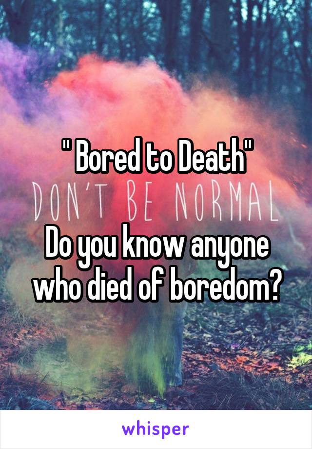 " Bored to Death"

Do you know anyone who died of boredom?