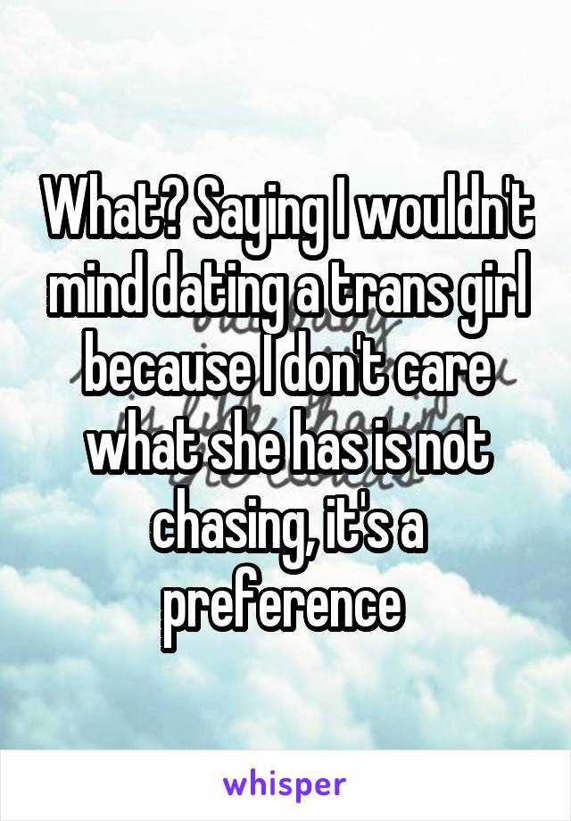 What? Saying I wouldn't mind dating a trans girl because I don't care what she has is not chasing, it's a preference 