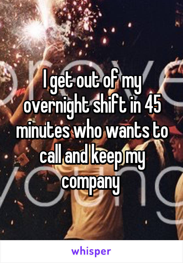 I get out of my overnight shift in 45 minutes who wants to call and keep my company 