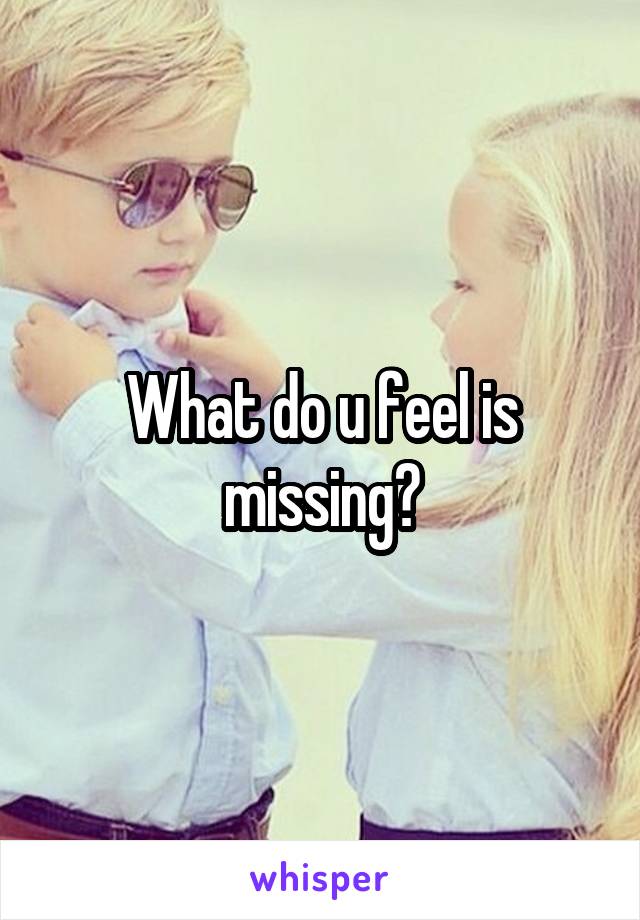 What do u feel is missing?