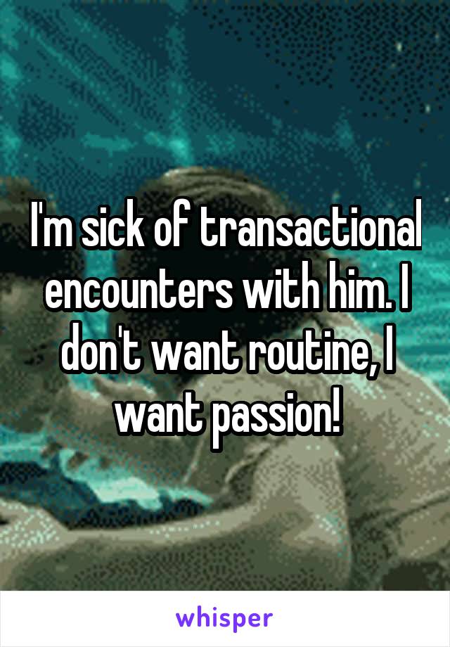 I'm sick of transactional encounters with him. I don't want routine, I want passion!