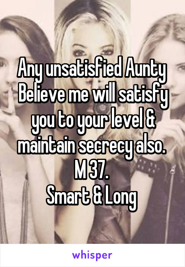 Any unsatisfied Aunty 
Believe me will satisfy you to your level & maintain secrecy also. 
M 37. 
Smart & Long 