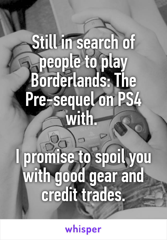 Still in search of people to play Borderlands: The Pre-sequel on PS4 with. 

I promise to spoil you with good gear and credit trades.