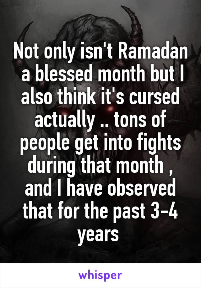 Not only isn't Ramadan  a blessed month but I also think it's cursed actually .. tons of people get into fights during that month , and I have observed that for the past 3-4 years 