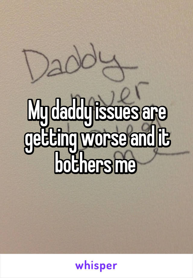 My daddy issues are getting worse and it bothers me 